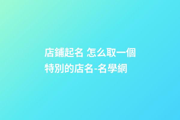 店鋪起名 怎么取一個特別的店名-名學網-第1張-店鋪起名-玄機派